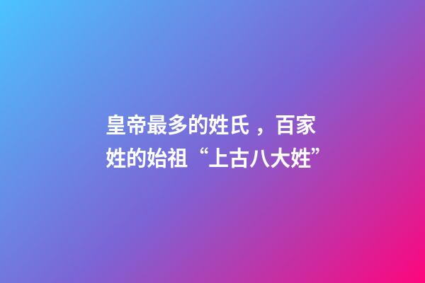 皇帝最多的姓氏，百家姓的始祖“上古八大姓”-第1張-觀點-玄機派